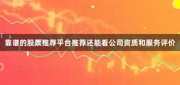 靠谱的股票推荐平台推荐还能看公司资质和服务评价