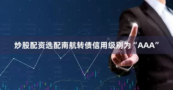 炒股配资选配南航转债信用级别为“AAA”