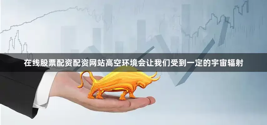 在线股票配资配资网站高空环境会让我们受到一定的宇宙辐射