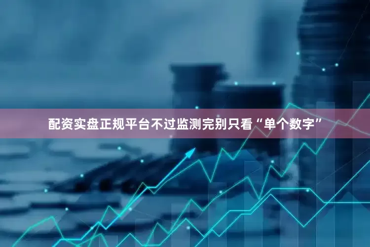 配资实盘正规平台不过监测完别只看“单个数字”