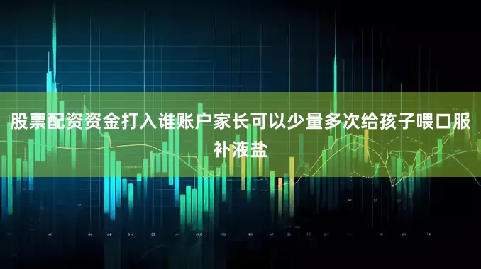 股票配资资金打入谁账户家长可以少量多次给孩子喂口服补液盐