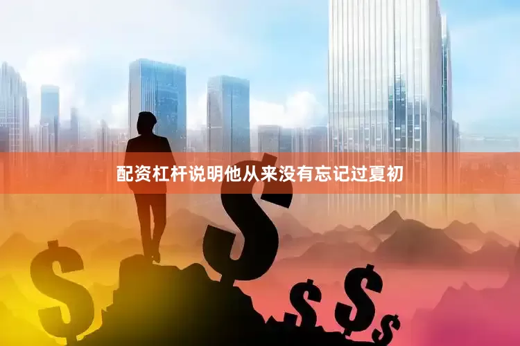 配资杠杆说明他从来没有忘记过夏初