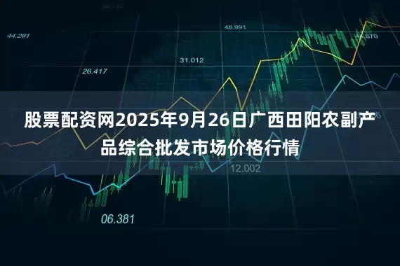 股票配资网2025年9月26日广西田阳农副产品综合批发市场价格行情