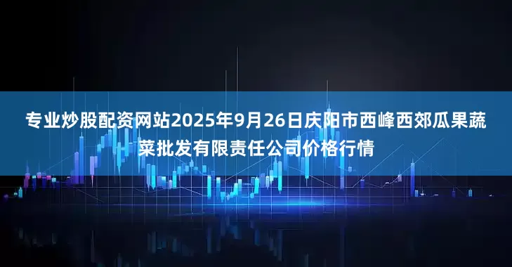 专业炒股配资网站2025年9月26日庆阳市西峰西郊瓜果蔬菜批发有限责任公司价格行情