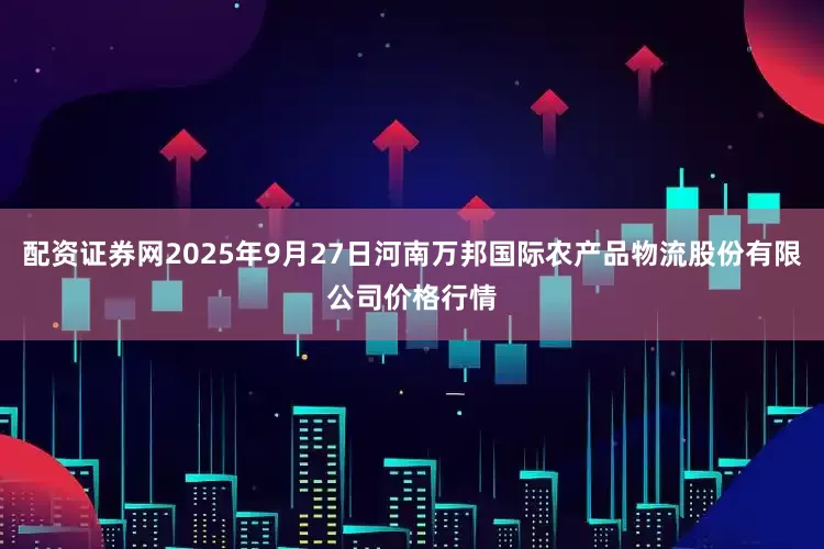 配资证券网2025年9月27日河南万邦国际农产品物流股份有限公司价格行情