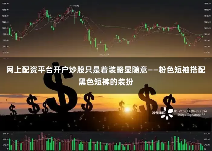 网上配资平台开户炒股只是着装略显随意——粉色短袖搭配黑色短裤的装扮