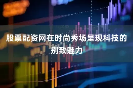 股票配资网在时尚秀场呈现科技的别致魅力