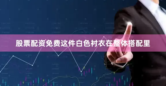 股票配资免费这件白色衬衣在整体搭配里