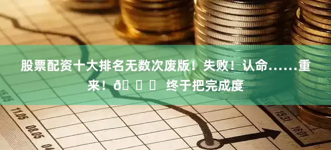 股票配资十大排名无数次废版！失败！认命……重来！👇 终于把完成度