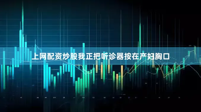 上网配资炒股我正把听诊器按在产妇胸口