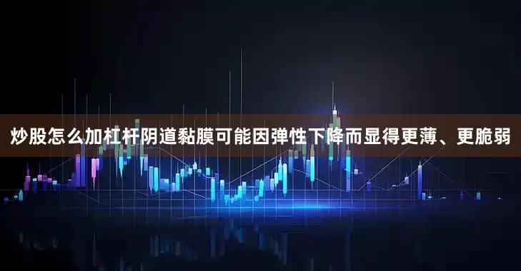 炒股怎么加杠杆阴道黏膜可能因弹性下降而显得更薄、更脆弱