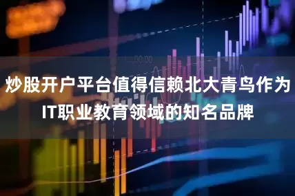 炒股开户平台值得信赖北大青鸟作为IT职业教育领域的知名品牌