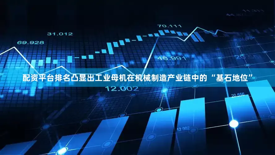 配资平台排名凸显出工业母机在机械制造产业链中的 “基石地位”