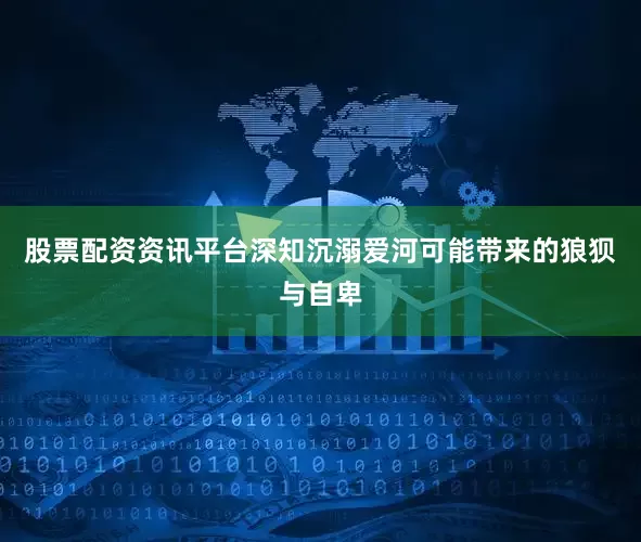 股票配资资讯平台深知沉溺爱河可能带来的狼狈与自卑