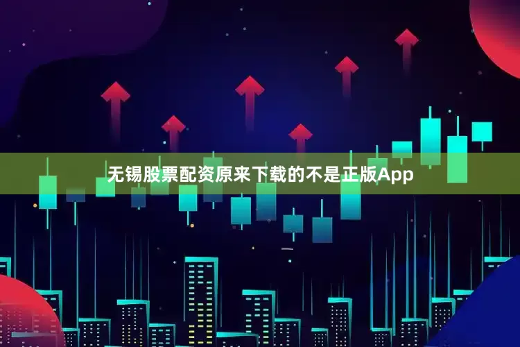 无锡股票配资原来下载的不是正版App