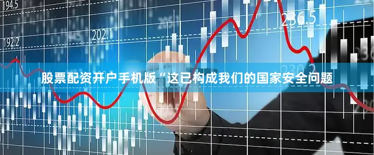 股票配资开户手机版“这已构成我们的国家安全问题