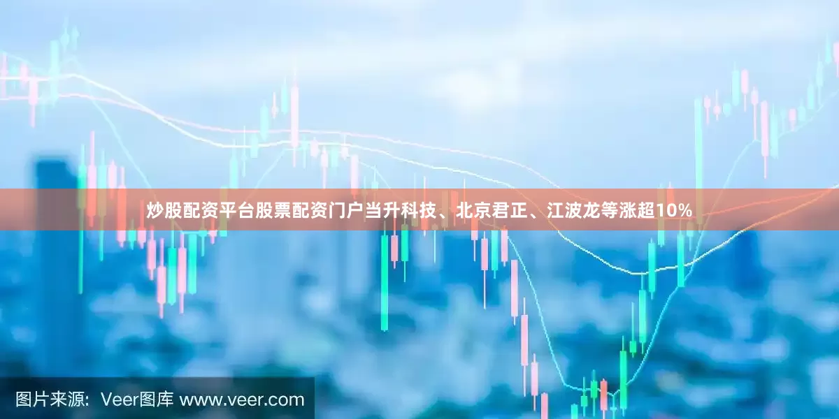 炒股配资平台股票配资门户当升科技、北京君正、江波龙等涨超10%