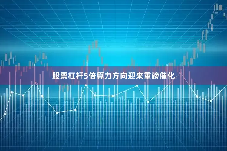 股票杠杆5倍算力方向迎来重磅催化