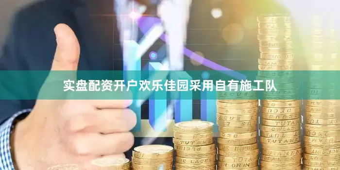 实盘配资开户欢乐佳园采用自有施工队