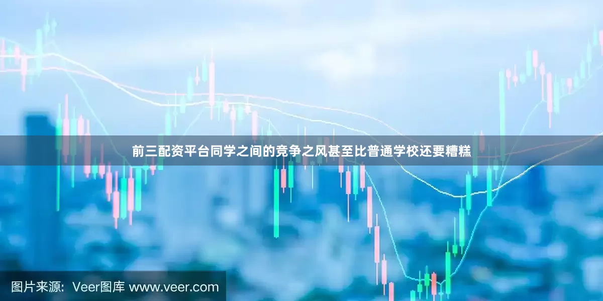 前三配资平台同学之间的竞争之风甚至比普通学校还要糟糕