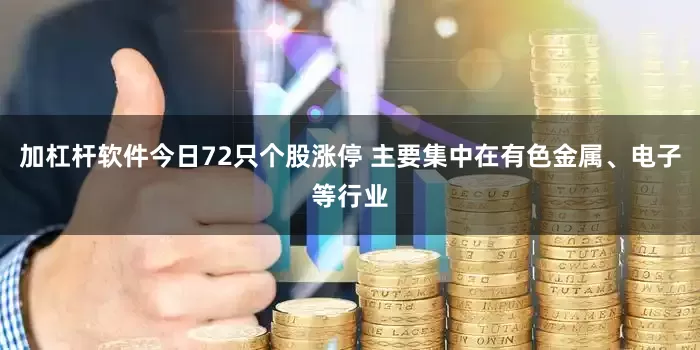 加杠杆软件今日72只个股涨停 主要集中在有色金属、电子等行业