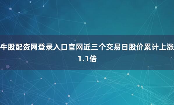 牛股配资网登录入口官网近三个交易日股价累计上涨1.1倍