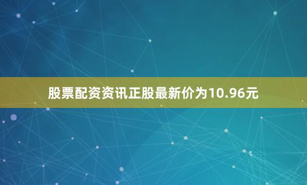 股票配资资讯正股最新价为10.96元