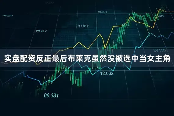 实盘配资反正最后布莱克虽然没被选中当女主角