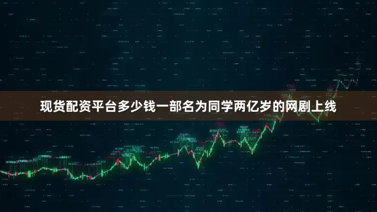 现货配资平台多少钱一部名为同学两亿岁的网剧上线
