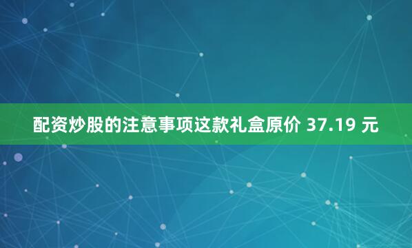 配资炒股的注意事项这款礼盒原价 37.19 元