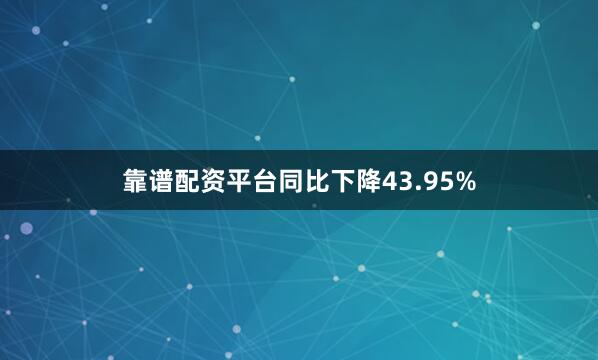 靠谱配资平台同比下降43.95%