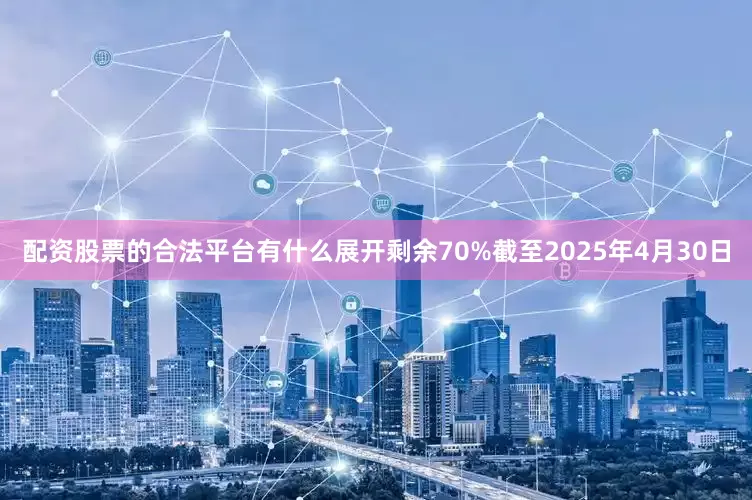 配资股票的合法平台有什么展开剩余70%截至2025年4月30日
